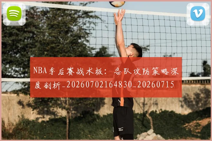 NBA季后赛战术板：各队攻防策略深度剖析_20260702164830_20260715182246