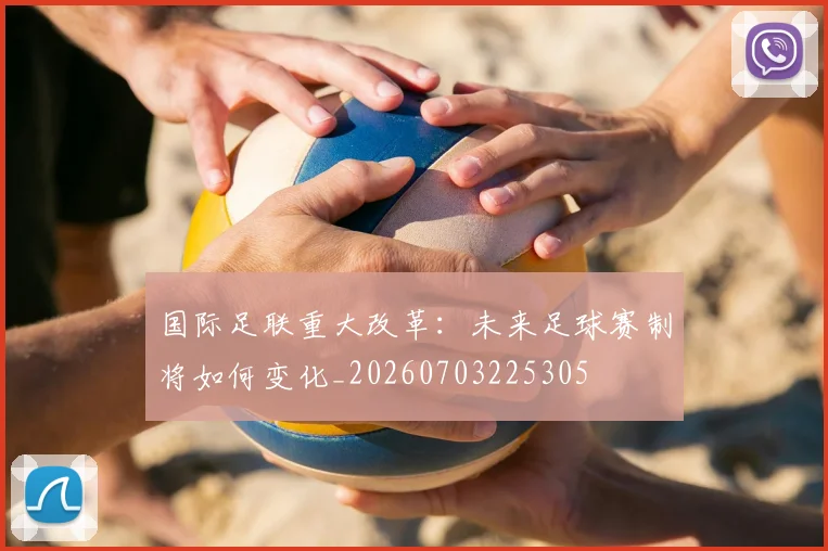 国际足联重大改革:未来足球赛制将如何变化_20260703225305