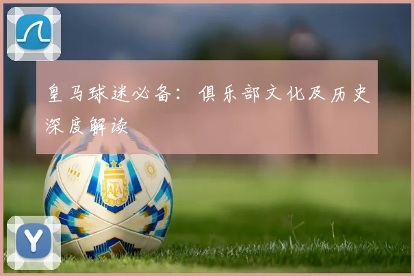 皇马球迷必备:俱乐部文化及历史深度解读