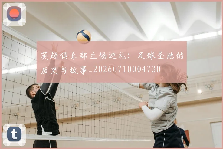 英超俱乐部主场巡礼：足球圣地的历史与故事_20260710004730