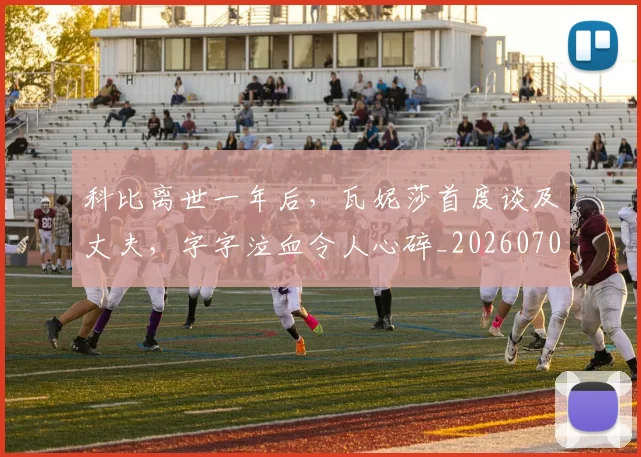 科比离世一年后，瓦妮莎首度谈及丈夫，字字泣血令人心碎_20260708195337