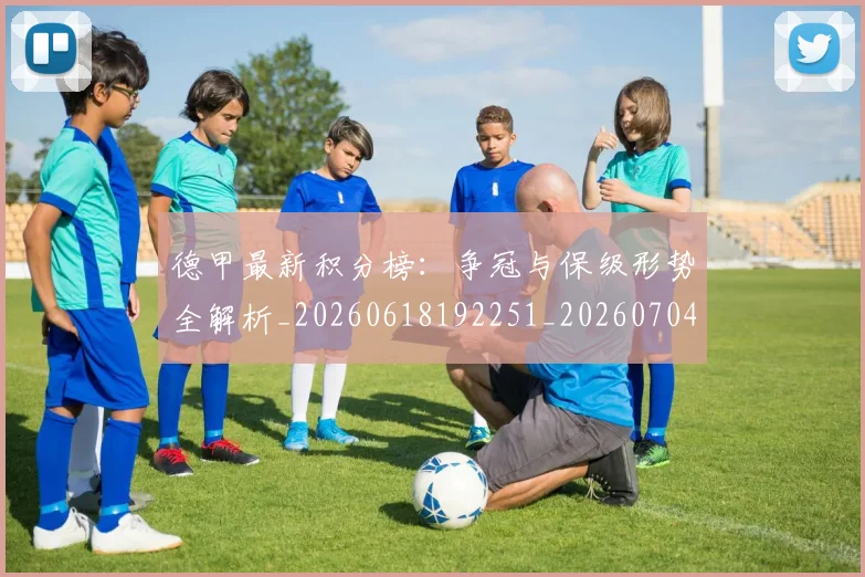 德甲最新积分榜:争冠与保级形势全解析_20260618192251_20260704173223