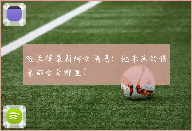 哈兰德最新转会消息：他未来的俱乐部会是哪里？