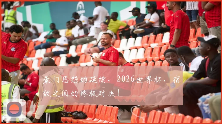 豪门恩怨的延续，2026世界杯，宿敌之间的终极对决！