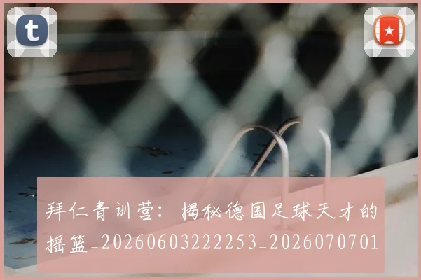 拜仁青训营：揭秘德国足球天才的摇篮_20260603222253_20260707014919