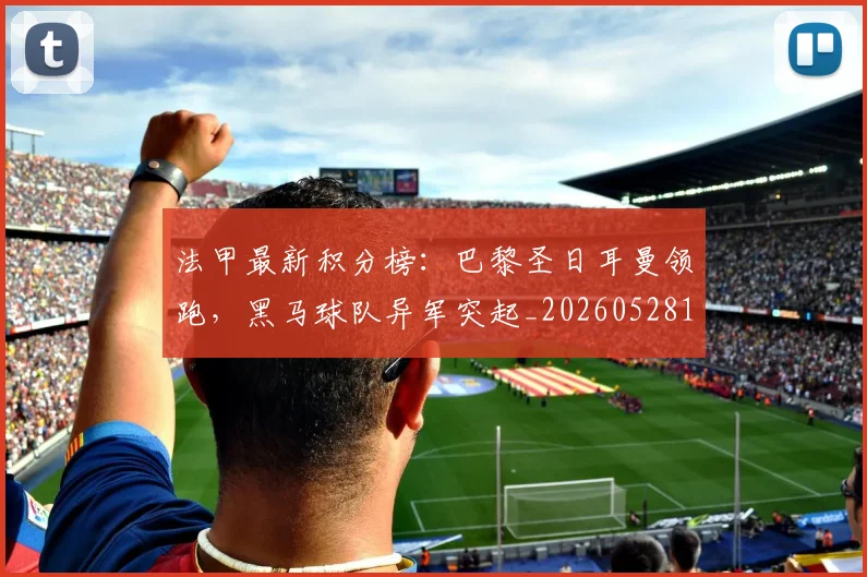 法甲最新积分榜：巴黎圣日耳曼领跑，黑马球队异军突起_20260528193442
