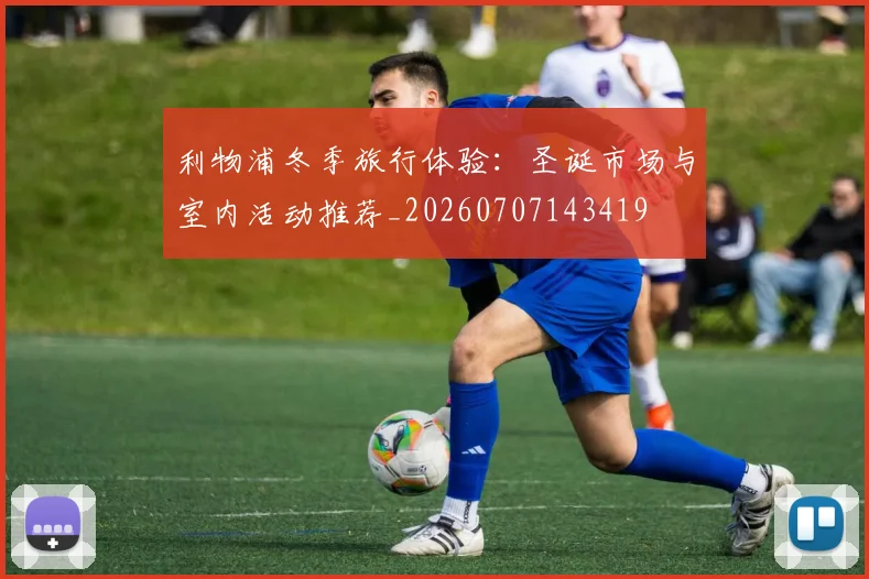 利物浦冬季旅行体验：圣诞市场与室内活动推荐_20260707143419