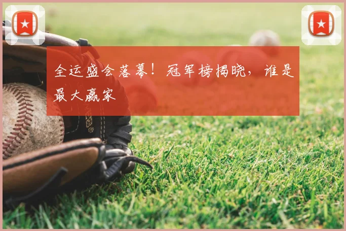 全运盛会落幕！冠军榜揭晓，谁是最大赢家