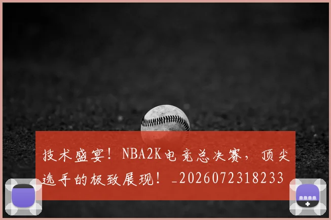 技术盛宴!NBA2K电竞总决赛,顶尖选手的极致展现!_20260723182331