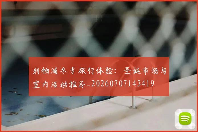 利物浦冬季旅行体验：圣诞市场与室内活动推荐_20260707143419