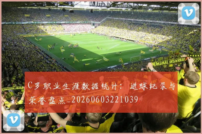 C罗职业生涯数据统计：进球纪录与荣誉盘点_20260603221039