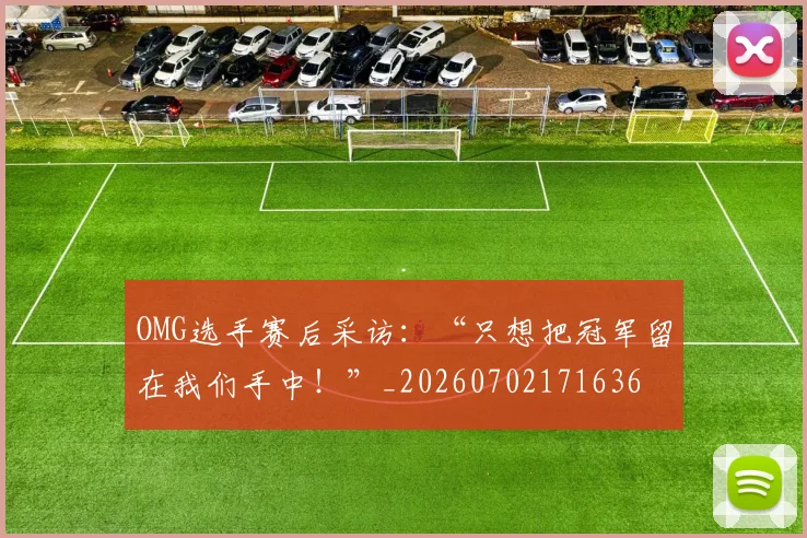 OMG选手赛后采访:“只想把冠军留在我们手中!”_20260702171636