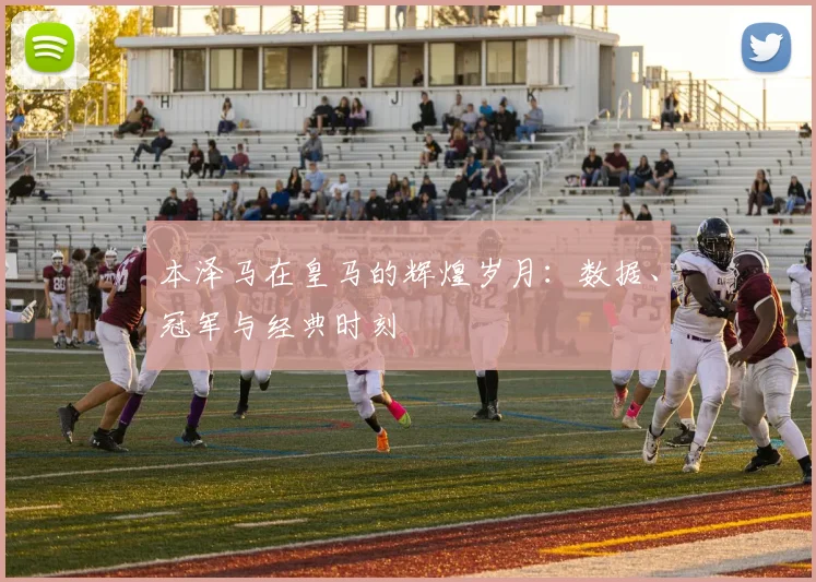 本泽马在皇马的辉煌岁月:数据、冠军与经典时刻