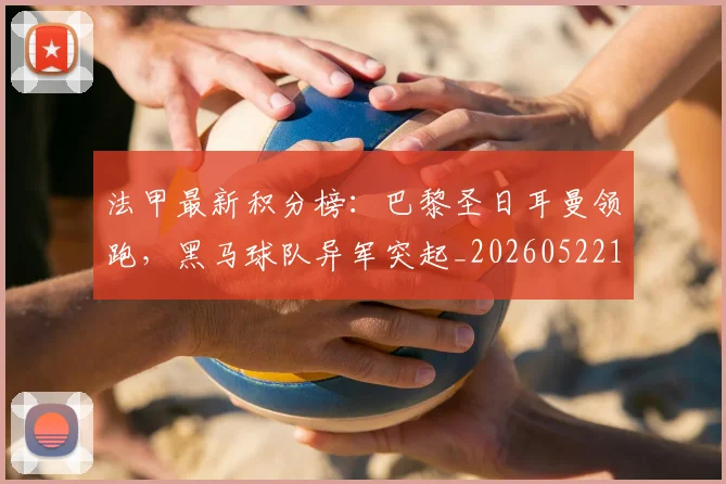 法甲最新积分榜:巴黎圣日耳曼领跑,黑马球队异军突起_20260522161207