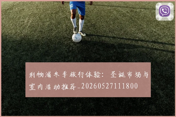 利物浦冬季旅行体验：圣诞市场与室内活动推荐_20260527111800