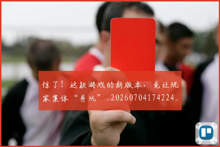 惊了！这款游戏的新版本，竟让玩家集体“弃坑”_20260704174224_20260723172530