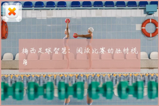 梅西足球智慧：阅读比赛的独特视角