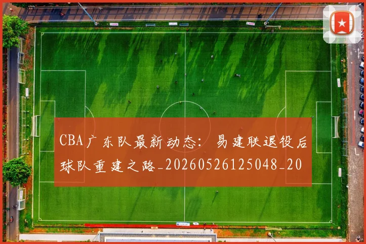 CBA广东队最新动态：易建联退役后球队重建之路_20260526125048_20260712044910