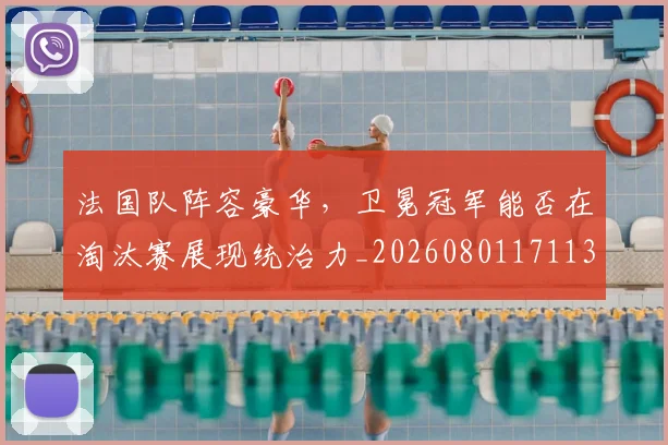 法国队阵容豪华，卫冕冠军能否在淘汰赛展现统治力_20260801171135