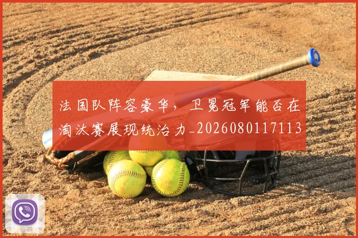 法国队阵容豪华，卫冕冠军能否在淘汰赛展现统治力_20260801171135