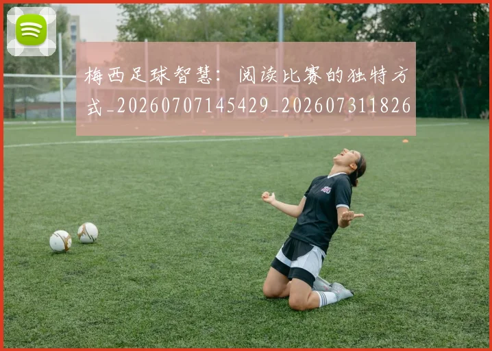 梅西足球智慧：阅读比赛的独特方式_20260707145429_20260731182625