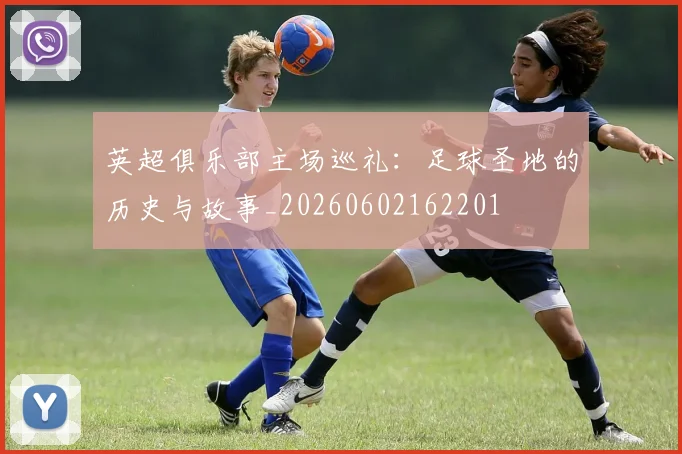英超俱乐部主场巡礼：足球圣地的历史与故事_20260602162201
