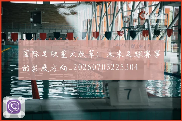 国际足联重大改革:未来足球赛事的发展方向_20260703225304