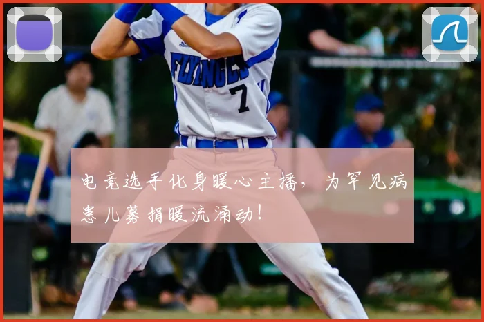 电竞选手化身暖心主播,为罕见病患儿募捐暖流涌动!