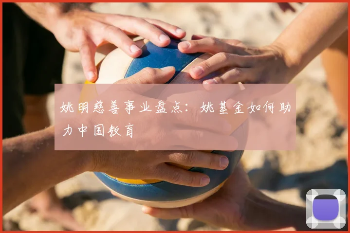 姚明慈善事业盘点：姚基金如何助力中国教育