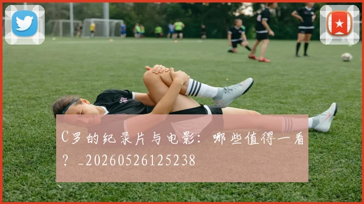 C罗的纪录片与电影:哪些值得一看?_20260526125238
