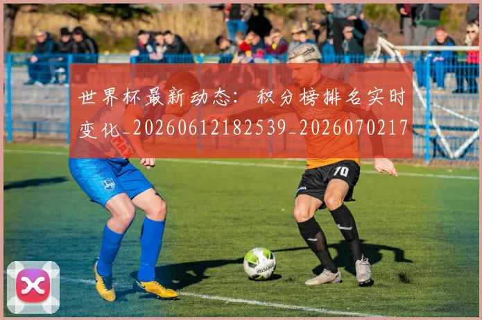 世界杯最新动态：积分榜排名实时变化_20260612182539_20260702174246_20260715191404