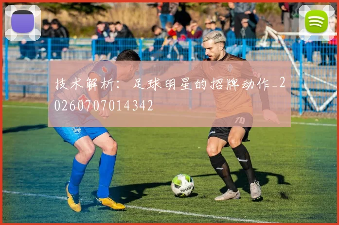 技术解析：足球明星的招牌动作_20260707014342