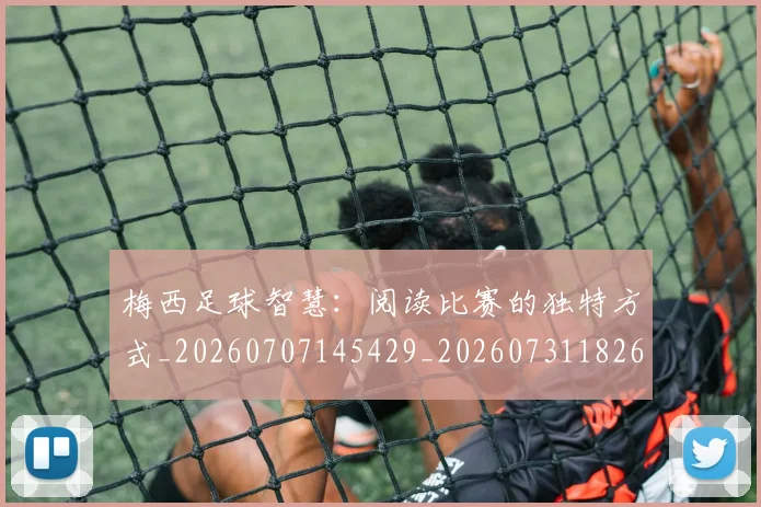 梅西足球智慧：阅读比赛的独特方式_20260707145429_20260731182625