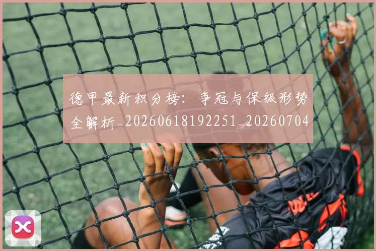 德甲最新积分榜：争冠与保级形势全解析_20260618192251_20260704173223