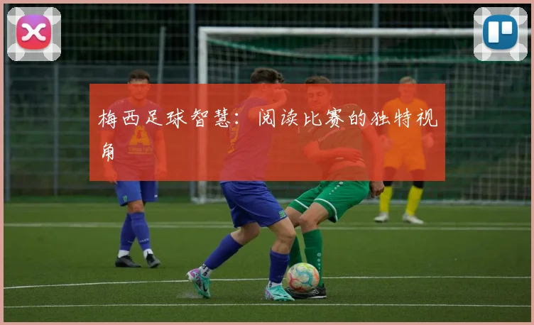 梅西足球智慧：阅读比赛的独特视角