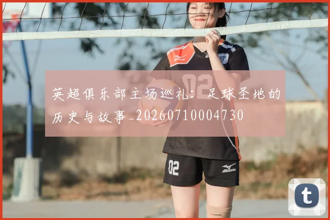 英超俱乐部主场巡礼：足球圣地的历史与故事_20260710004730