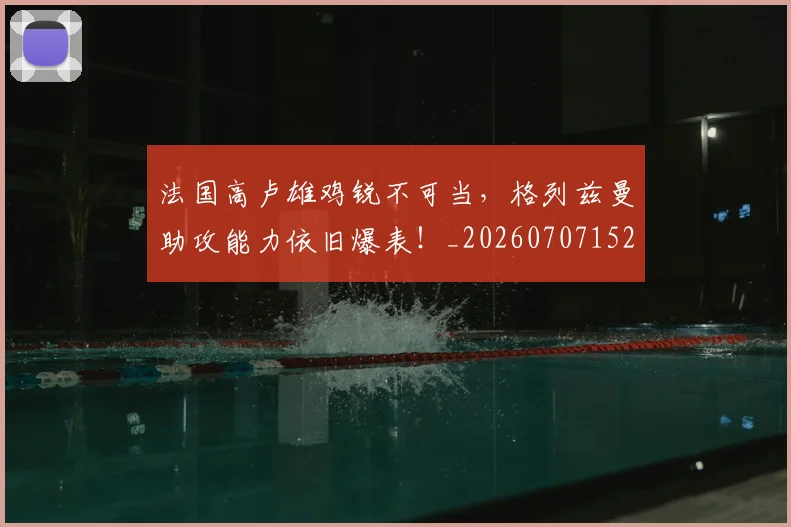 法国高卢雄鸡锐不可当，格列兹曼助攻能力依旧爆表！_20260707152956_20260801171139
