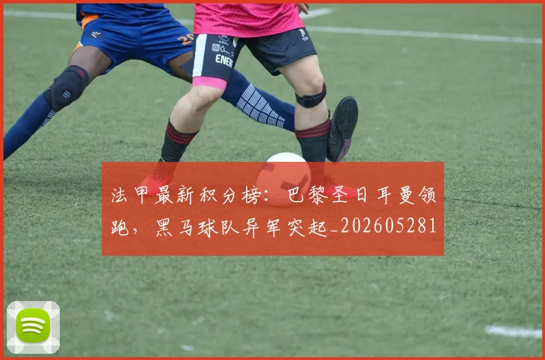 法甲最新积分榜：巴黎圣日耳曼领跑，黑马球队异军突起_20260528193442
