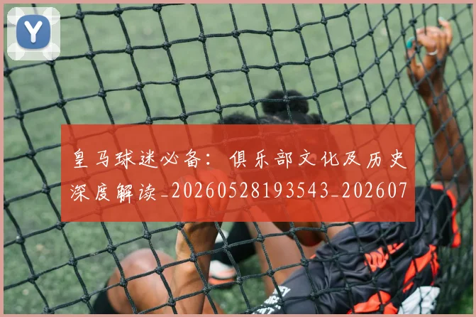 皇马球迷必备：俱乐部文化及历史深度解读_20260528193543_20260708194323
