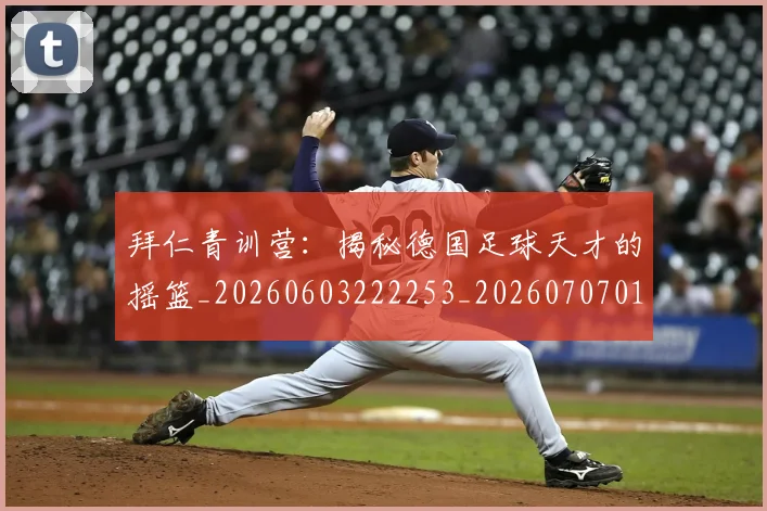 拜仁青训营：揭秘德国足球天才的摇篮_20260603222253_20260707014919