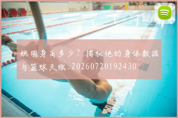 姚明身高多少？揭秘他的身体数据与篮球天赋_20260720192430