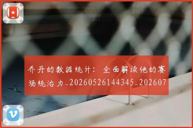 乔丹的数据统计：全面解读他的赛场统治力_20260526144345_20260703210434