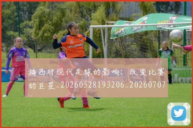 梅西对现代足球的影响：改变比赛的巨星_20260528193206_20260707023300