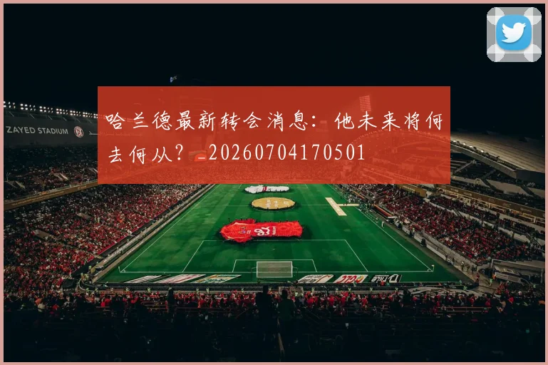 哈兰德最新转会消息：他未来将何去何从？_20260704170501