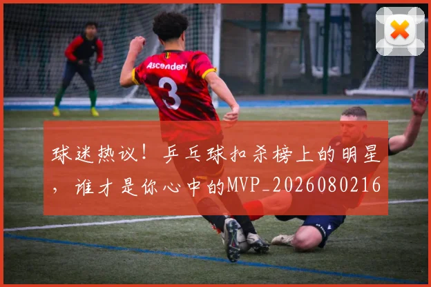 球迷热议！乒乓球扣杀榜上的明星，谁才是你心中的MVP_20260802161141